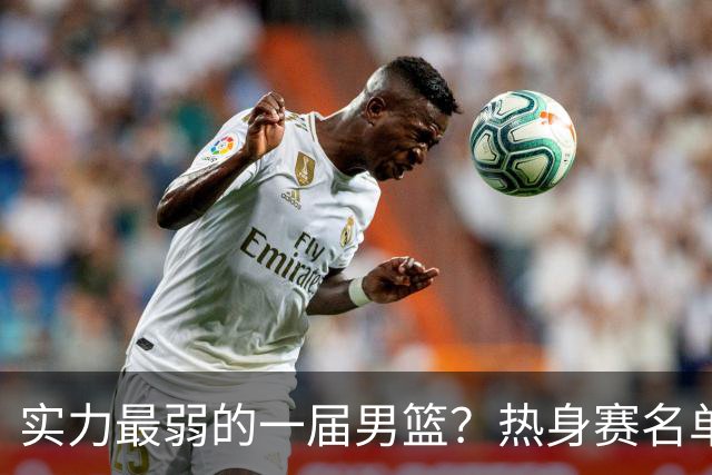 实力最弱的一届男篮？热身赛名单出炉，苦熬9年，胡金秋终成核心