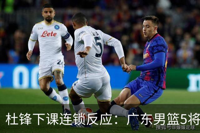 杜锋下课连锁反应：广东男篮5将命运改写，3替补迎转机，2人恐离队