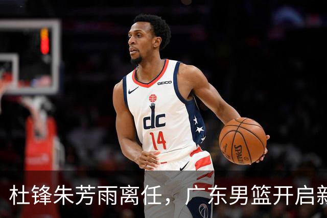 杜锋朱芳雨离任，广东男篮开启新时代，主教练热门候选居然是周鹏