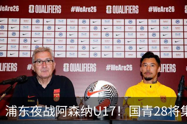 浦东夜战阿森纳U17！国青28将集结，邝兆镭徐正鹏领衔冲击世少赛