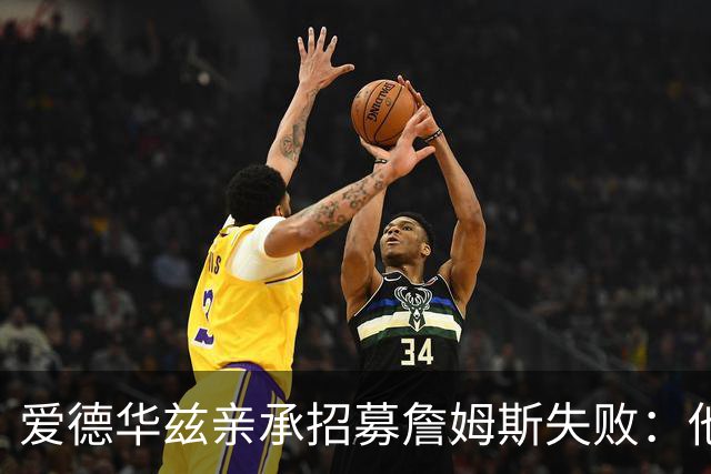爱德华兹亲承招募詹姆斯失败：他前三候选没我们，我已接受现实