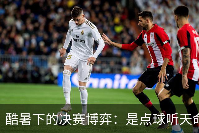 酷暑下的决赛博弈：是点球听天命，还是绝杀定乾坤？